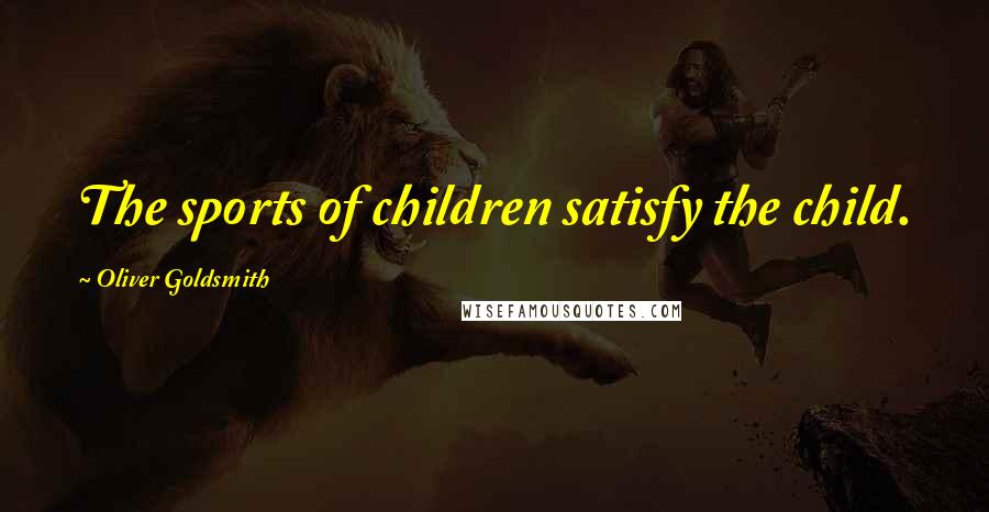 Oliver Goldsmith quotes: The sports of children satisfy the child.