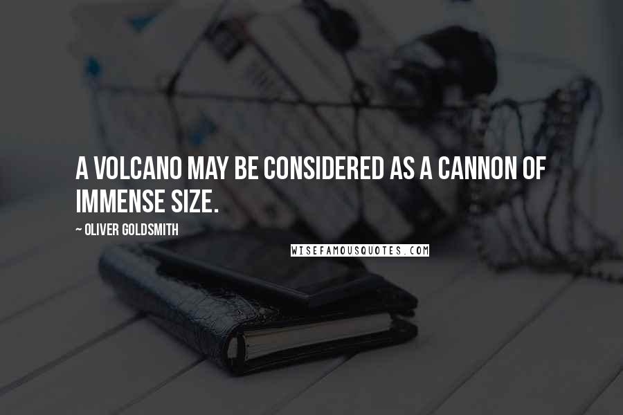 Oliver Goldsmith quotes: A volcano may be considered as a cannon of immense size.
