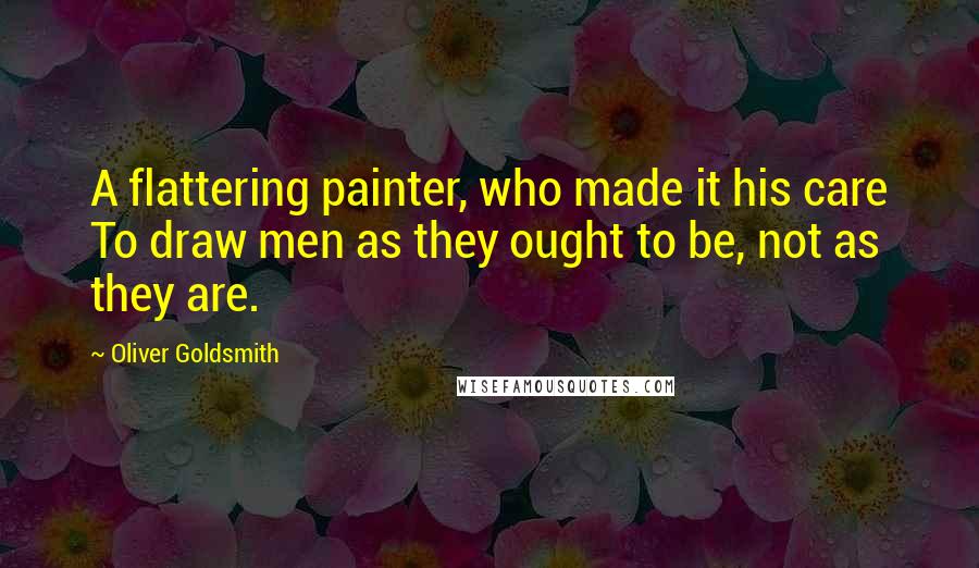 Oliver Goldsmith quotes: A flattering painter, who made it his care To draw men as they ought to be, not as they are.