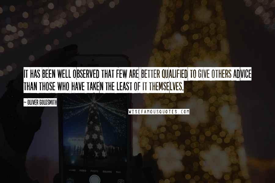 Oliver Goldsmith quotes: It has been well observed that few are better qualified to give others advice than those who have taken the least of it themselves.