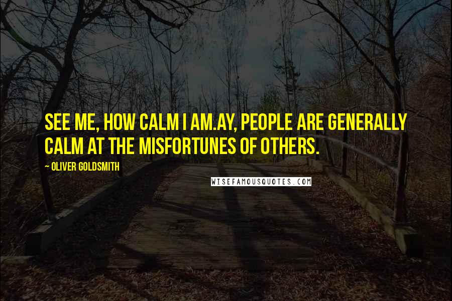Oliver Goldsmith quotes: See me, how calm I am.Ay, people are generally calm at the misfortunes of others.