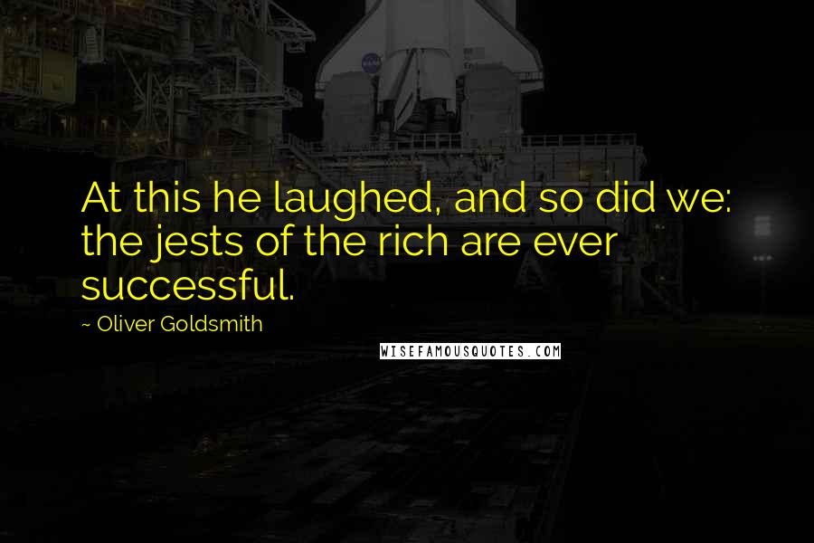Oliver Goldsmith quotes: At this he laughed, and so did we: the jests of the rich are ever successful.
