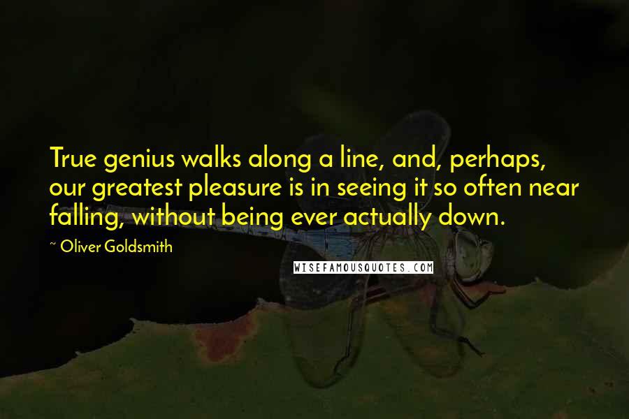 Oliver Goldsmith quotes: True genius walks along a line, and, perhaps, our greatest pleasure is in seeing it so often near falling, without being ever actually down.