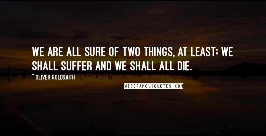 Oliver Goldsmith quotes: We are all sure of two things, at least; we shall suffer and we shall all die.