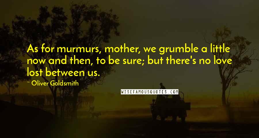 Oliver Goldsmith quotes: As for murmurs, mother, we grumble a little now and then, to be sure; but there's no love lost between us.