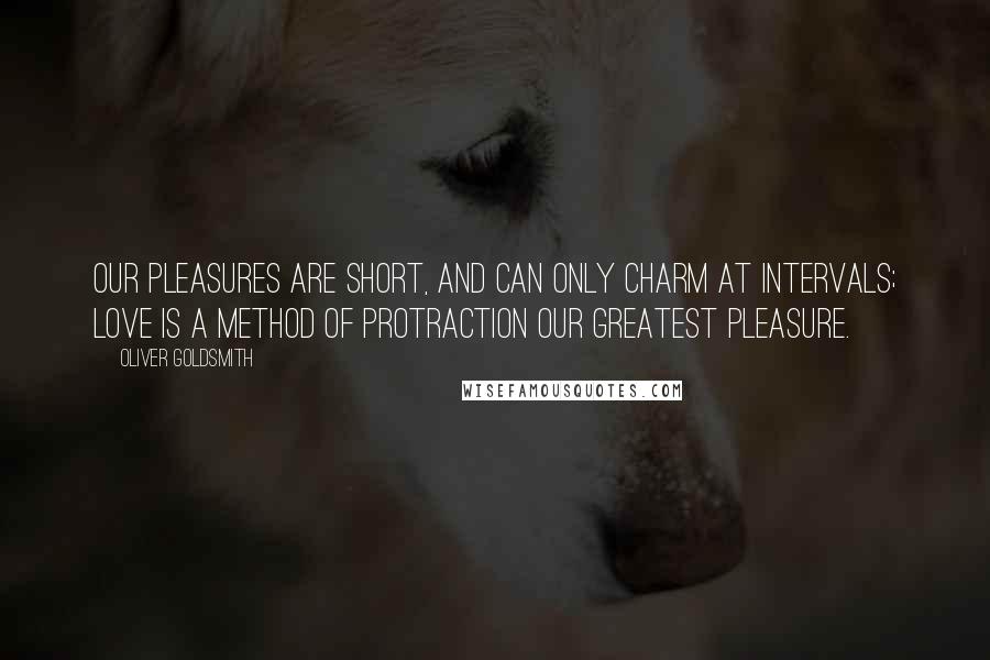 Oliver Goldsmith quotes: Our pleasures are short, and can only charm at intervals; love is a method of protraction our greatest pleasure.