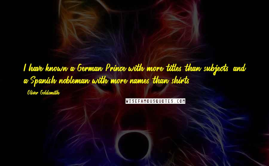 Oliver Goldsmith quotes: I have known a German Prince with more titles than subjects, and a Spanish nobleman with more names than shirts.