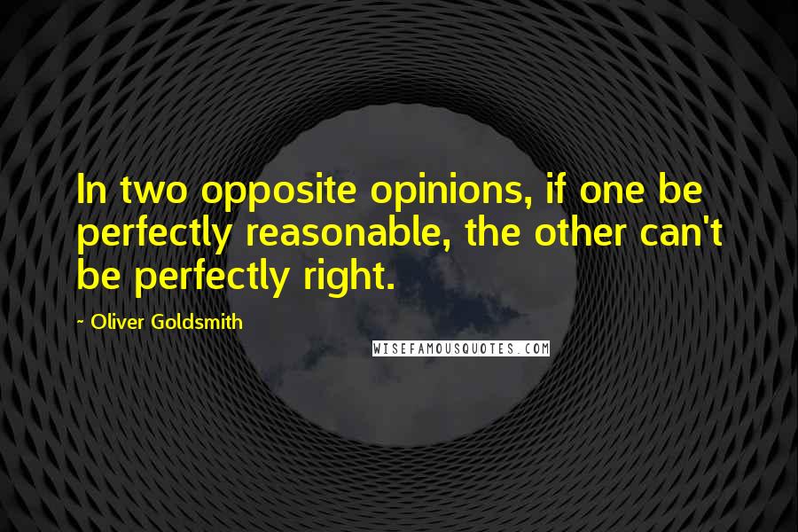 Oliver Goldsmith quotes: In two opposite opinions, if one be perfectly reasonable, the other can't be perfectly right.
