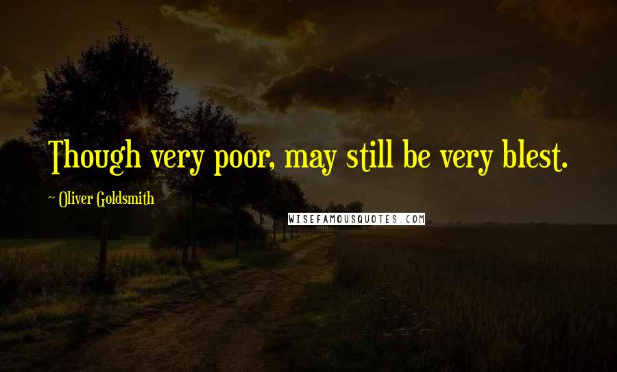 Oliver Goldsmith quotes: Though very poor, may still be very blest.
