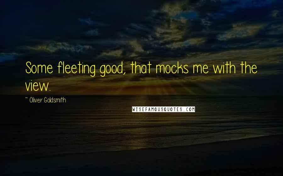 Oliver Goldsmith quotes: Some fleeting good, that mocks me with the view.