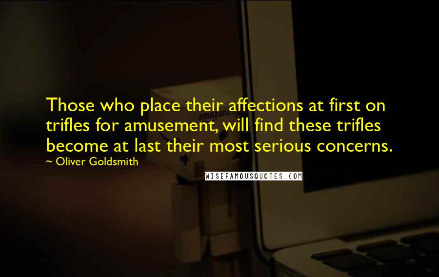 Oliver Goldsmith quotes: Those who place their affections at first on trifles for amusement, will find these trifles become at last their most serious concerns.
