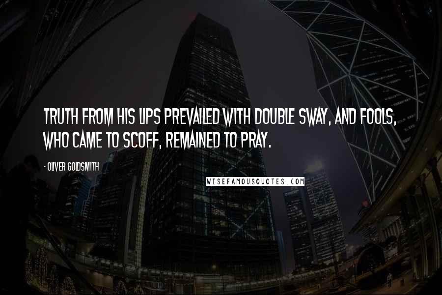 Oliver Goldsmith quotes: Truth from his lips prevailed with double sway, and fools, who came to scoff, remained to pray.