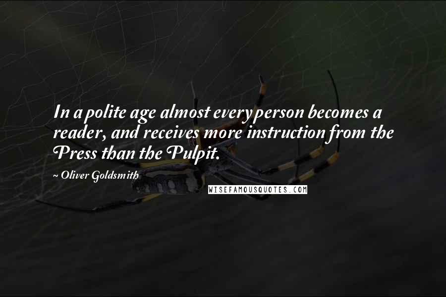 Oliver Goldsmith quotes: In a polite age almost every person becomes a reader, and receives more instruction from the Press than the Pulpit.