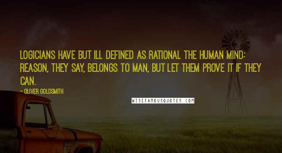 Oliver Goldsmith quotes: Logicians have but ill defined As rational the human mind; Reason, they say, belongs to man, But let them prove it if they can.