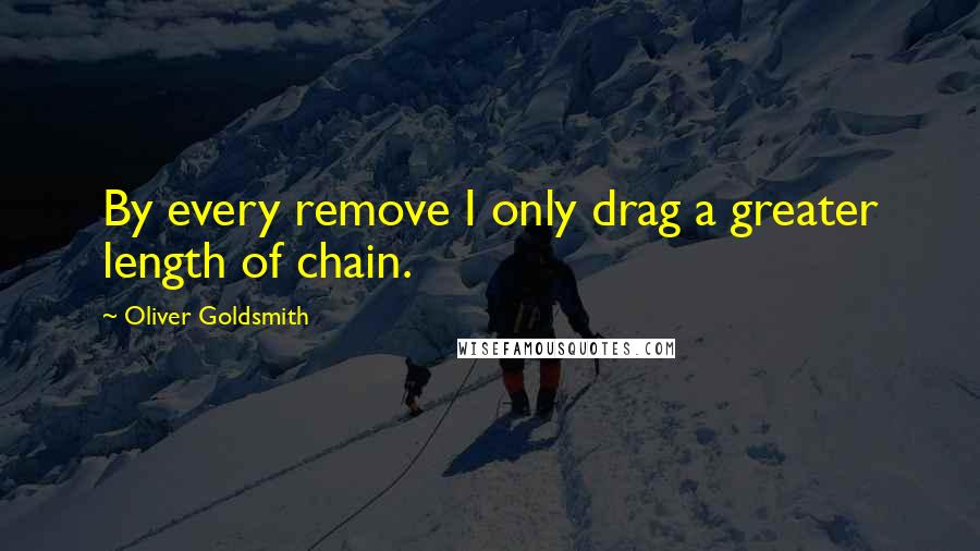 Oliver Goldsmith quotes: By every remove I only drag a greater length of chain.