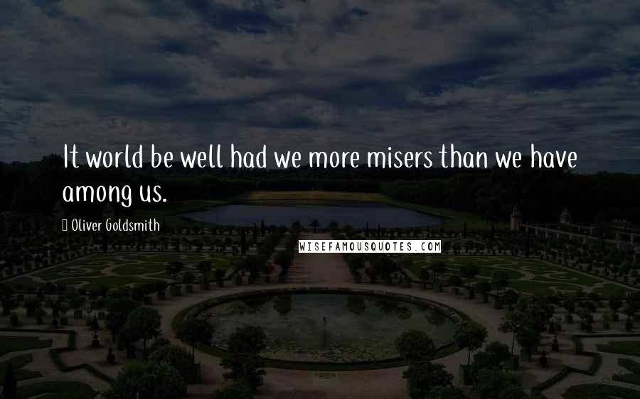 Oliver Goldsmith quotes: It world be well had we more misers than we have among us.