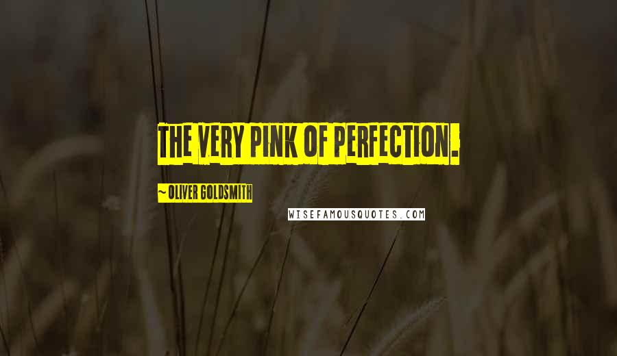 Oliver Goldsmith quotes: The very pink of perfection.
