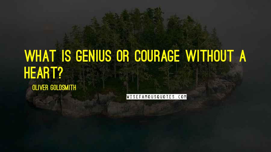 Oliver Goldsmith quotes: What is genius or courage without a heart?