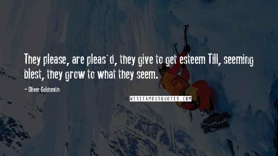 Oliver Goldsmith quotes: They please, are pleas'd, they give to get esteem Till, seeming blest, they grow to what they seem.