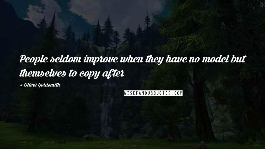 Oliver Goldsmith quotes: People seldom improve when they have no model but themselves to copy after