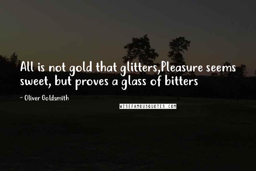 Oliver Goldsmith quotes: All is not gold that glitters,Pleasure seems sweet, but proves a glass of bitters