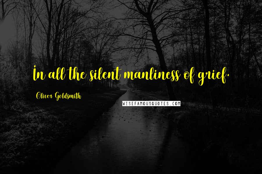 Oliver Goldsmith quotes: In all the silent manliness of grief.