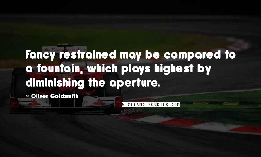 Oliver Goldsmith quotes: Fancy restrained may be compared to a fountain, which plays highest by diminishing the aperture.