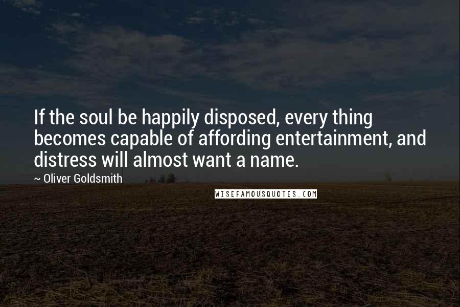 Oliver Goldsmith quotes: If the soul be happily disposed, every thing becomes capable of affording entertainment, and distress will almost want a name.