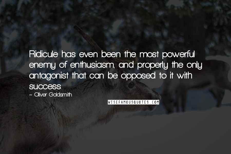 Oliver Goldsmith quotes: Ridicule has even been the most powerful enemy of enthusiasm, and properly the only antagonist that can be opposed to it with success.