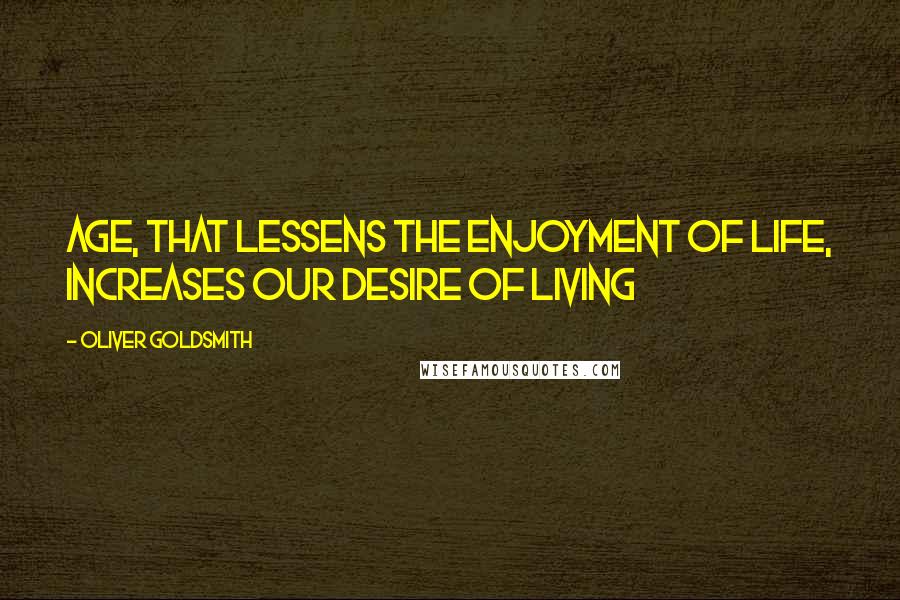Oliver Goldsmith quotes: Age, that lessens the enjoyment of life, increases our desire of living