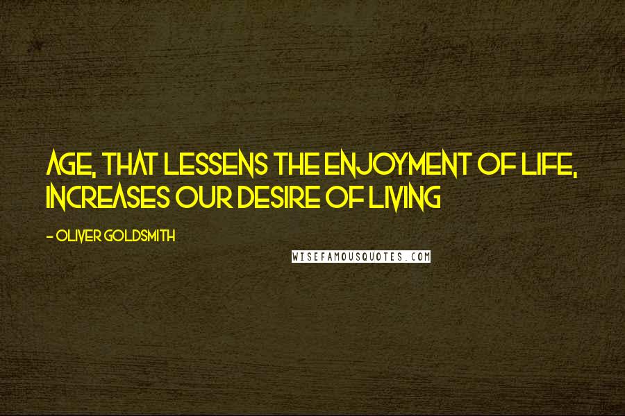 Oliver Goldsmith quotes: Age, that lessens the enjoyment of life, increases our desire of living