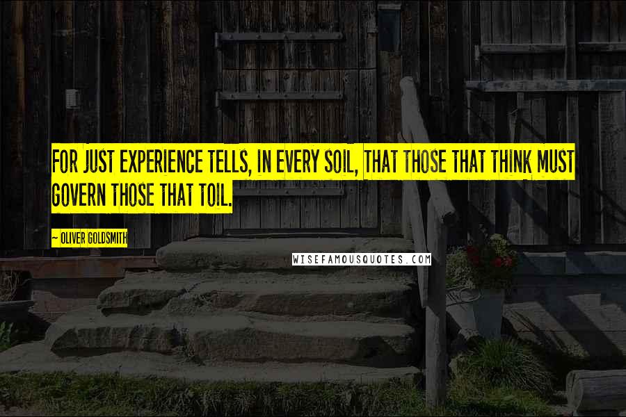 Oliver Goldsmith quotes: For just experience tells, in every soil, That those that think must govern those that toil.