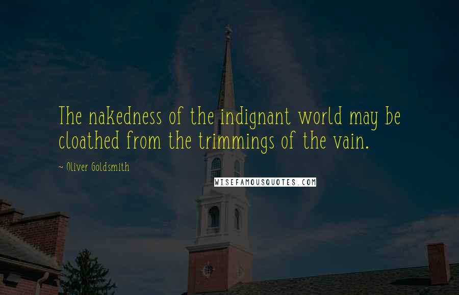 Oliver Goldsmith quotes: The nakedness of the indignant world may be cloathed from the trimmings of the vain.