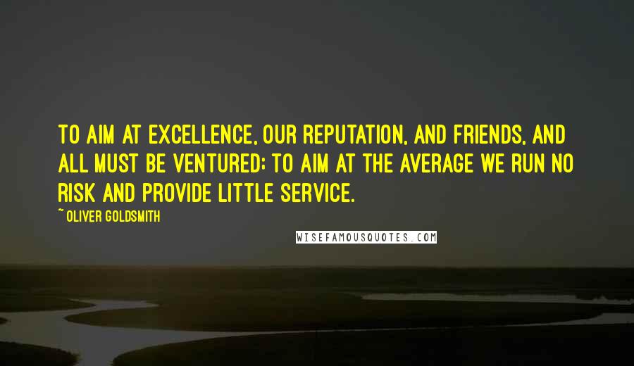 Oliver Goldsmith quotes: To aim at excellence, our reputation, and friends, and all must be ventured; to aim at the average we run no risk and provide little service.