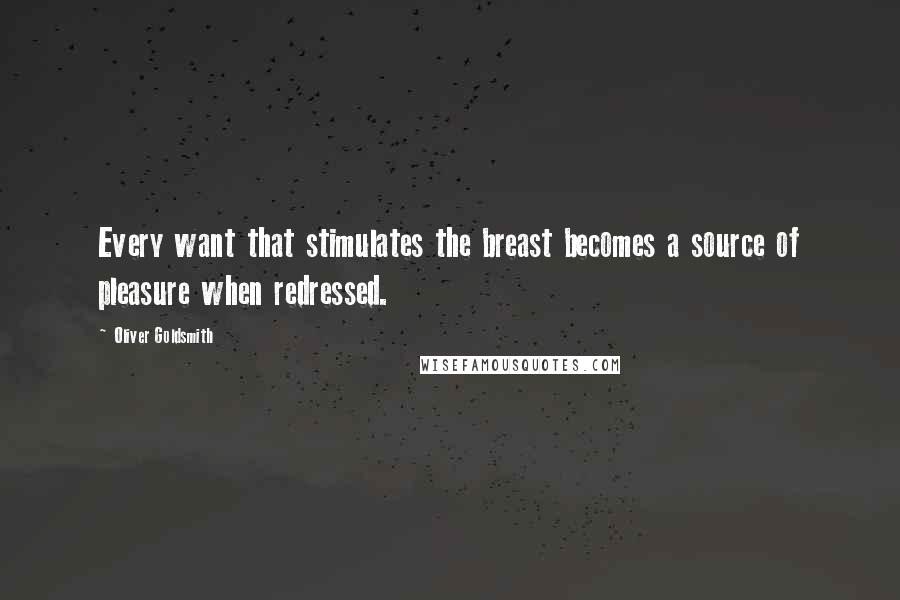 Oliver Goldsmith quotes: Every want that stimulates the breast becomes a source of pleasure when redressed.
