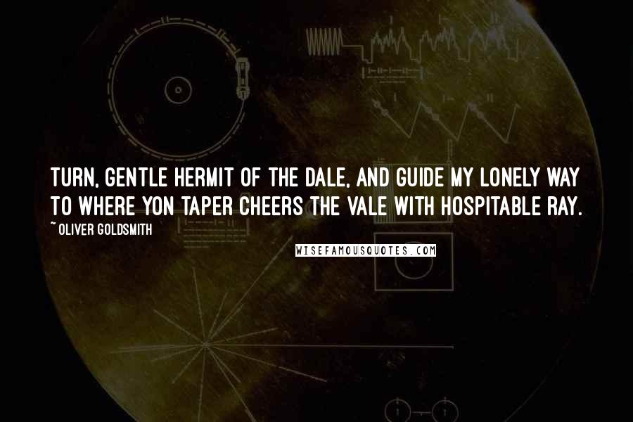 Oliver Goldsmith quotes: Turn, gentle Hermit of the Dale, And guide my lonely way To where yon taper cheers the vale With hospitable ray.