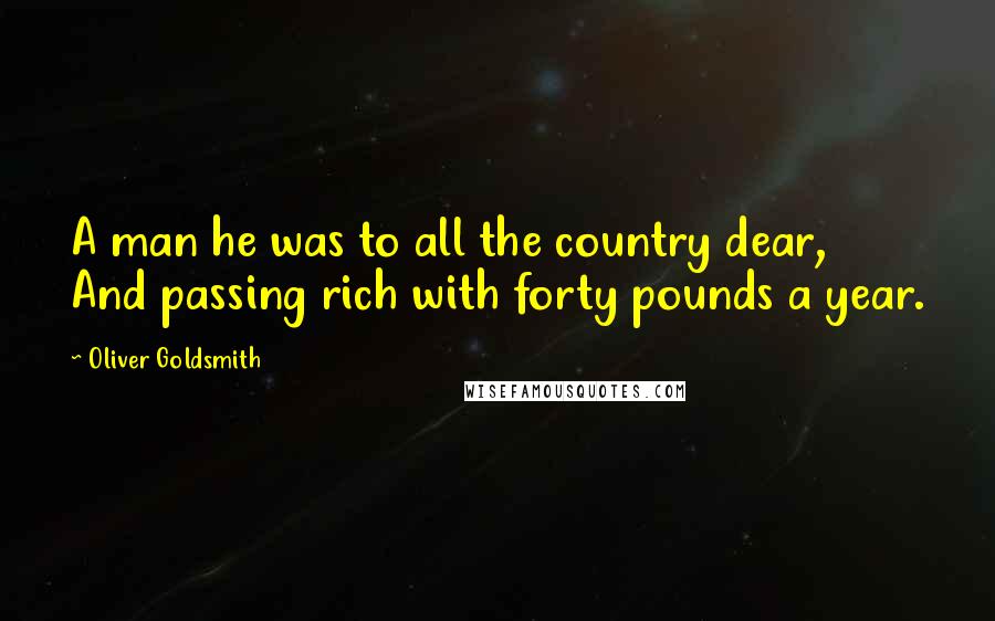 Oliver Goldsmith quotes: A man he was to all the country dear, And passing rich with forty pounds a year.