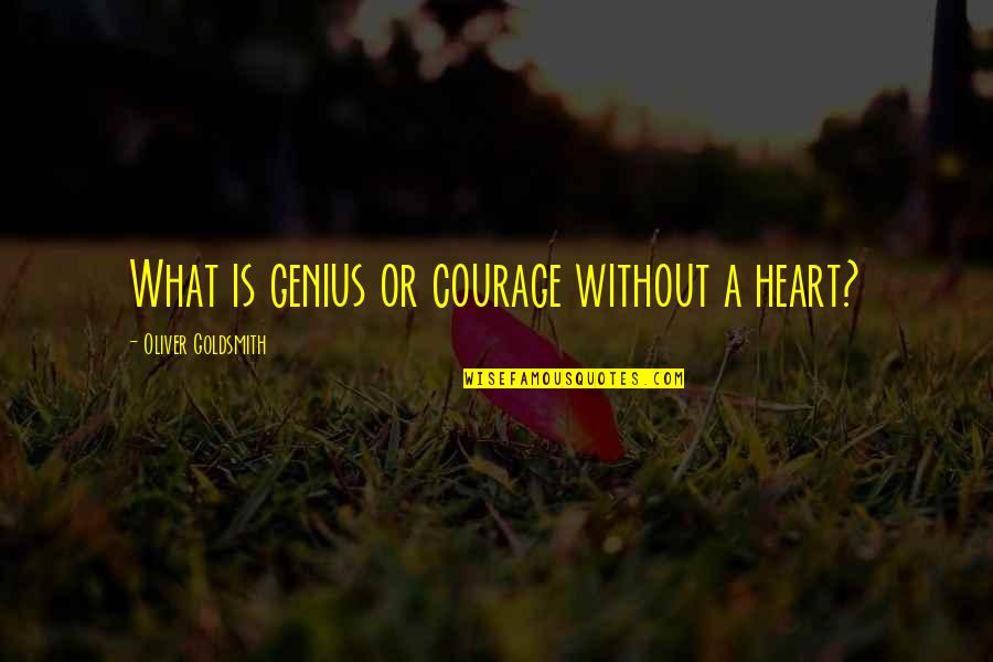Oliver Goldsmith Quotes By Oliver Goldsmith: What is genius or courage without a heart? Oliver Goldsmith Quotes By Oliver Goldsmith: What is genius or courage without a heart?