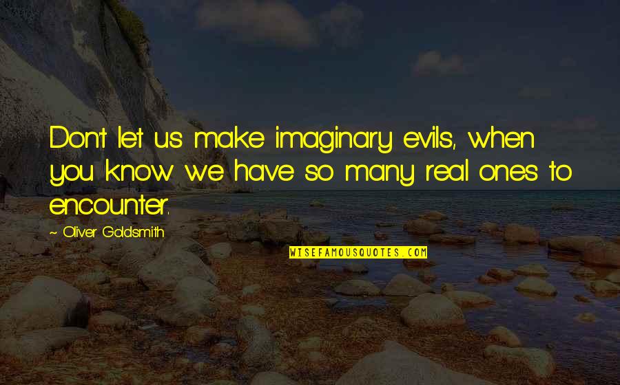Oliver Goldsmith Quotes By Oliver Goldsmith: Don't let us make imaginary evils, when you Oliver Goldsmith Quotes By Oliver Goldsmith: Don't let us make imaginary evils, when you