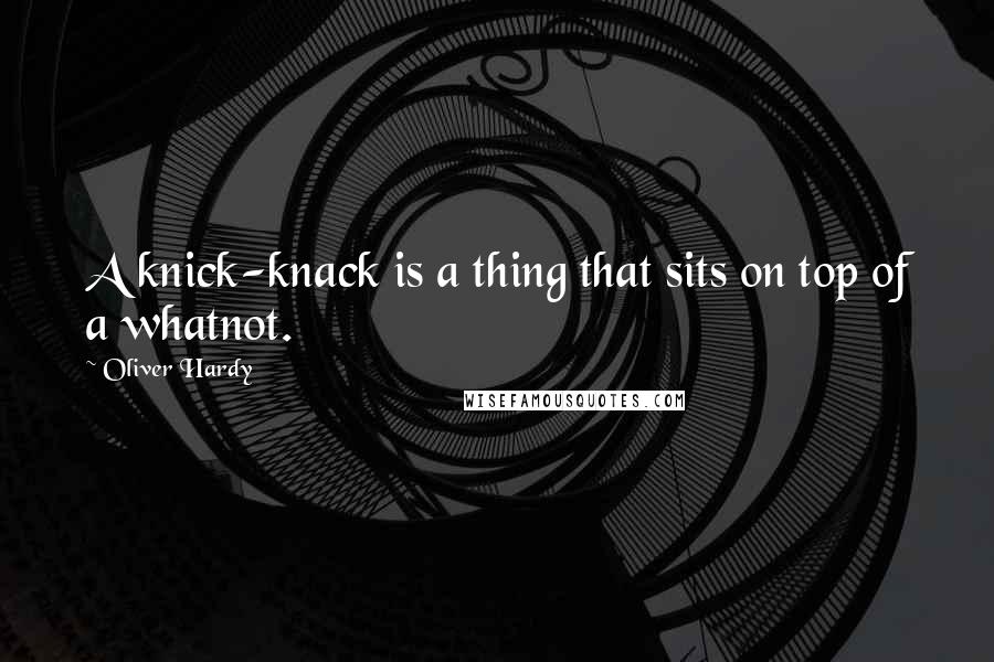 Oliver Hardy quotes: A knick-knack is a thing that sits on top of a whatnot.