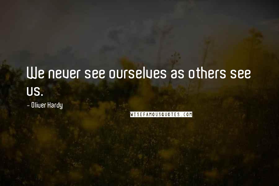 Oliver Hardy quotes: We never see ourselves as others see us.