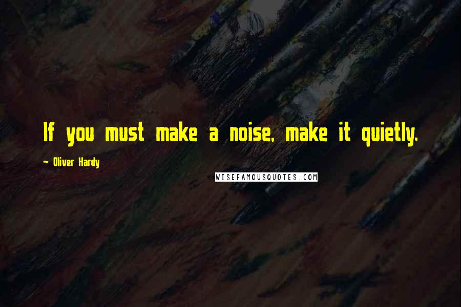 Oliver Hardy quotes: If you must make a noise, make it quietly.