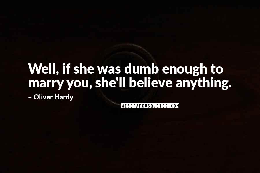Oliver Hardy quotes: Well, if she was dumb enough to marry you, she'll believe anything.