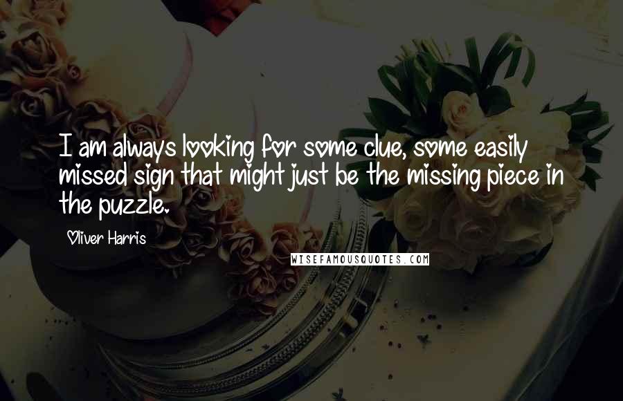 Oliver Harris quotes: I am always looking for some clue, some easily missed sign that might just be the missing piece in the puzzle.
