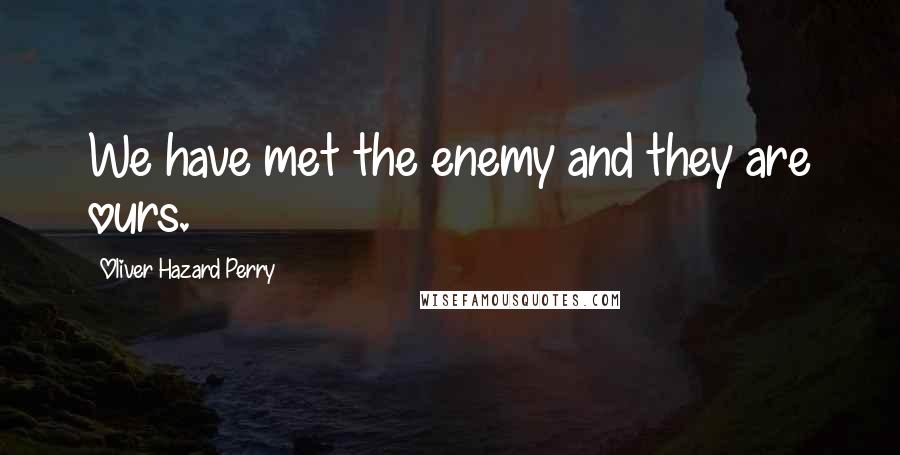 Oliver Hazard Perry quotes: We have met the enemy and they are ours.