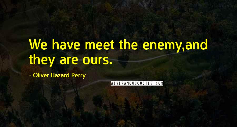 Oliver Hazard Perry quotes: We have meet the enemy,and they are ours.