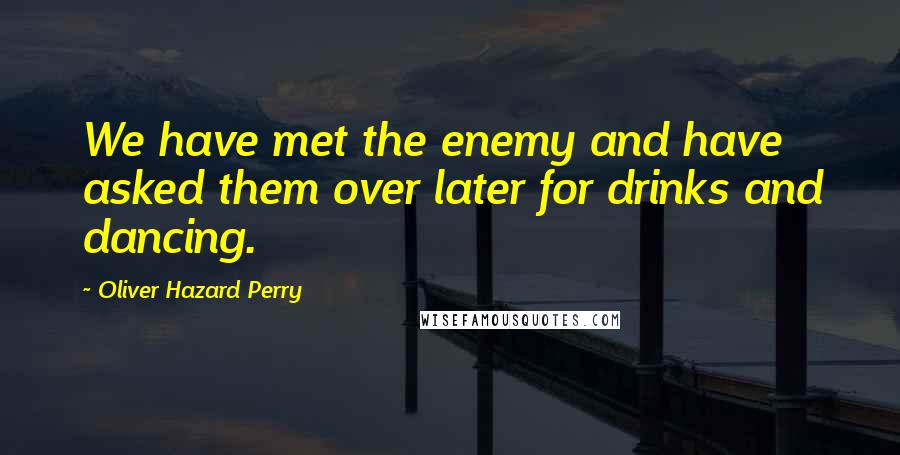 Oliver Hazard Perry quotes: We have met the enemy and have asked them over later for drinks and dancing.