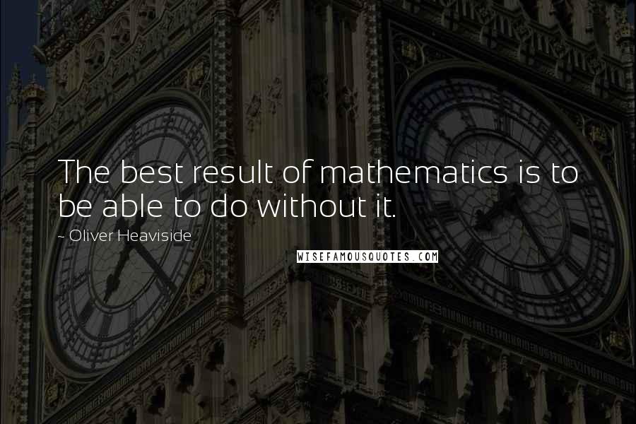 Oliver Heaviside quotes: The best result of mathematics is to be able to do without it.