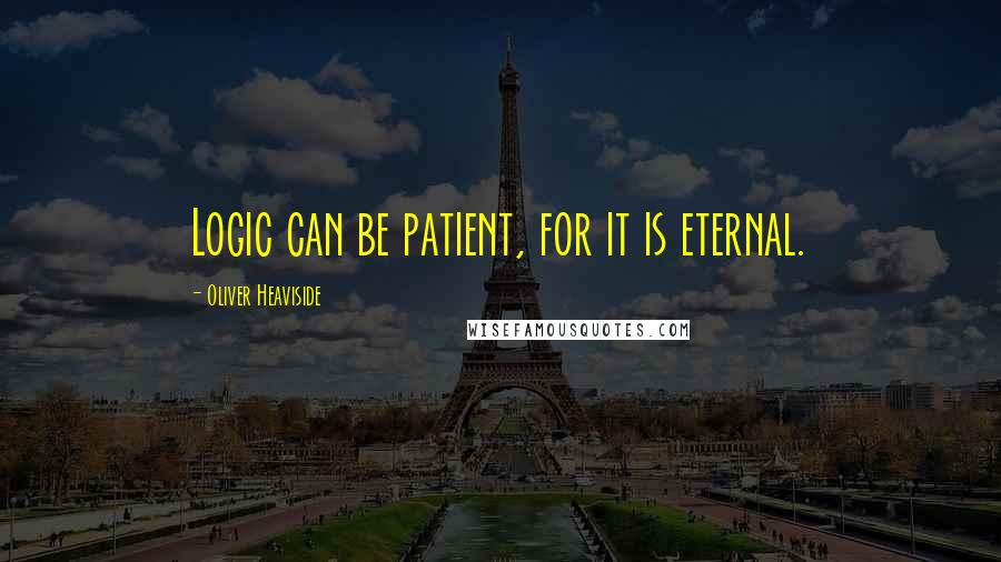 Oliver Heaviside quotes: Logic can be patient, for it is eternal.