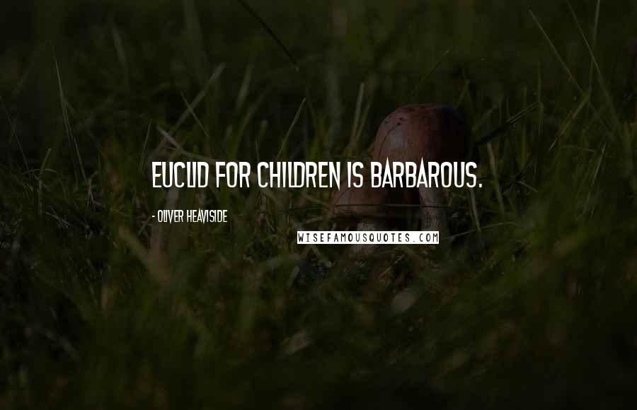 Oliver Heaviside quotes: Euclid for children is barbarous.
